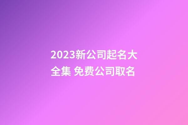 2023新公司起名大全集 免费公司取名